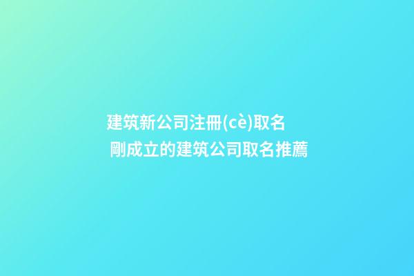 建筑新公司注冊(cè)取名 剛成立的建筑公司取名推薦-第1張-公司起名-玄機(jī)派
